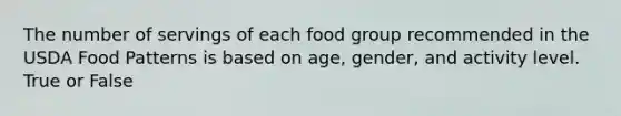 The number of servings of each food group recommended in the USDA Food Patterns is based on age, gender, and activity level. True or False