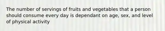 The number of servings of fruits and vegetables that a person should consume every day is dependant on age, sex, and level of physical activity