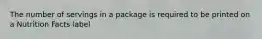 The number of servings in a package is required to be printed on a Nutrition Facts label