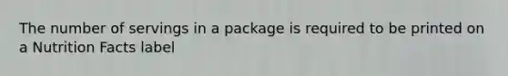 The number of servings in a package is required to be printed on a Nutrition Facts label