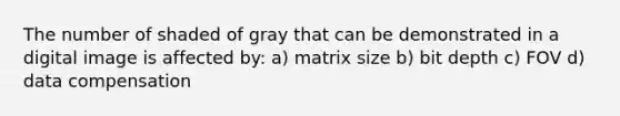 The number of shaded of gray that can be demonstrated in a digital image is affected by: a) matrix size b) bit depth c) FOV d) data compensation