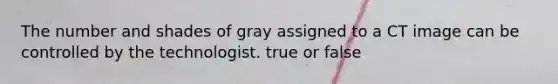 The number and shades of gray assigned to a CT image can be controlled by the technologist. true or false