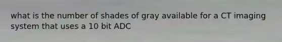 what is the number of shades of gray available for a CT imaging system that uses a 10 bit ADC