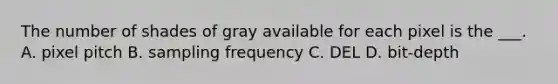 The number of shades of gray available for each pixel is the ___. A. pixel pitch B. sampling frequency C. DEL D. bit-depth