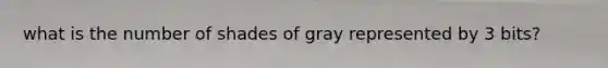 what is the number of shades of gray represented by 3 bits?