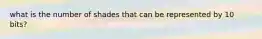 what is the number of shades that can be represented by 10 bits?