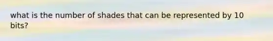 what is the number of shades that can be represented by 10 bits?
