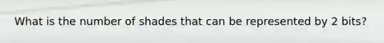 What is the number of shades that can be represented by 2 bits?