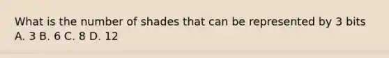 What is the number of shades that can be represented by 3 bits A. 3 B. 6 C. 8 D. 12