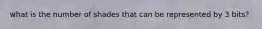 what is the number of shades that can be represented by 3 bits?