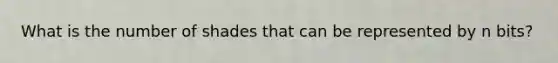 What is the number of shades that can be represented by n bits?