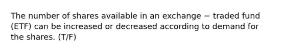 The number of shares available in an exchange − traded fund (ETF) can be increased or decreased according to demand for the shares. (T/F)