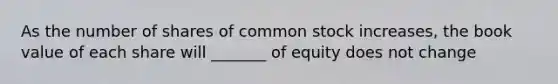 As the number of shares of common stock increases, the book value of each share will _______ of equity does not change