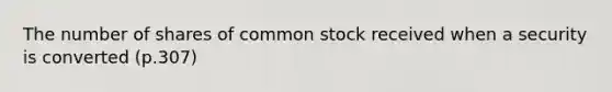 The number of shares of common stock received when a security is converted (p.307)