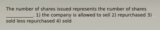 The number of shares issued represents the number of shares ____________. 1) the company is allowed to sell 2) repurchased 3) sold less repurchased 4) sold