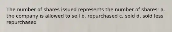 The number of shares issued represents the number of shares: a. the company is allowed to sell b. repurchased c. sold d. sold less repurchased