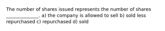 The number of shares issued represents the number of shares ______________. a) the company is allowed to sell b) sold less repurchased c) repurchased d) sold