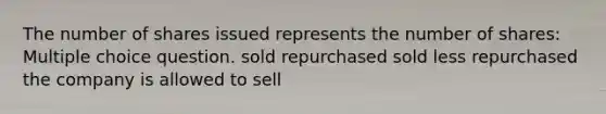 The number of shares issued represents the number of shares: Multiple choice question. sold repurchased sold less repurchased the company is allowed to sell