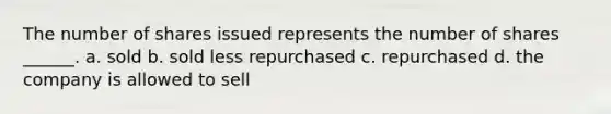 The number of shares issued represents the number of shares ______. a. sold b. sold less repurchased c. repurchased d. the company is allowed to sell