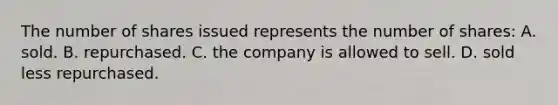 The number of shares issued represents the number of shares: A. sold. B. repurchased. C. the company is allowed to sell. D. sold less repurchased.