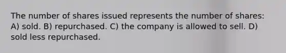 The number of shares issued represents the number of shares: A) sold. B) repurchased. C) the company is allowed to sell. D) sold less repurchased.