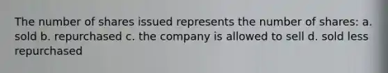 The number of shares issued represents the number of shares: a. sold b. repurchased c. the company is allowed to sell d. sold less repurchased