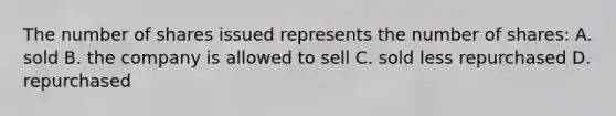 The number of shares issued represents the number of shares: A. sold B. the company is allowed to sell C. sold less repurchased D. repurchased