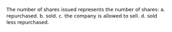 The number of shares issued represents the number of shares: a. repurchased. b. sold. c. the company is allowed to sell. d. sold less repurchased.