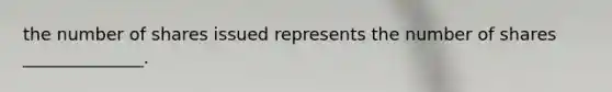 the number of shares issued represents the number of shares ______________.