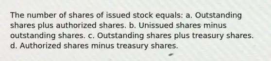 The number of shares of issued stock equals: a. Outstanding shares plus authorized shares. b. Unissued shares minus outstanding shares. c. Outstanding shares plus treasury shares. d. Authorized shares minus treasury shares.