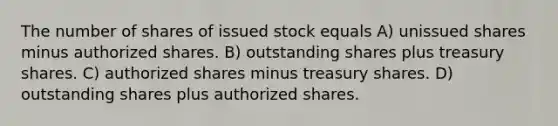 The number of shares of issued stock equals A) unissued shares minus authorized shares. B) outstanding shares plus treasury shares. C) authorized shares minus treasury shares. D) outstanding shares plus authorized shares.