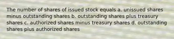 The number of shares of issued stock equals a. unissued shares minus outstanding shares b. outstanding shares plus treasury shares c. authorized shares minus treasury shares d. outstanding shares plus authorized shares