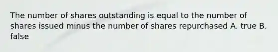 The number of shares outstanding is equal to the number of shares issued minus the number of shares repurchased A. true B. false