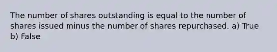 The number of shares outstanding is equal to the number of shares issued minus the number of shares repurchased. a) True b) False