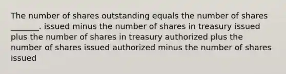 The number of shares outstanding equals the number of shares _______. issued minus the number of shares in treasury issued plus the number of shares in treasury authorized plus the number of shares issued authorized minus the number of shares issued