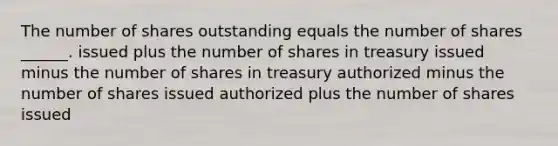 The number of shares outstanding equals the number of shares ______. issued plus the number of shares in treasury issued minus the number of shares in treasury authorized minus the number of shares issued authorized plus the number of shares issued