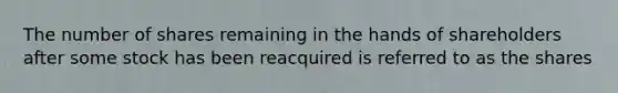 The number of shares remaining in the hands of shareholders after some stock has been reacquired is referred to as the shares