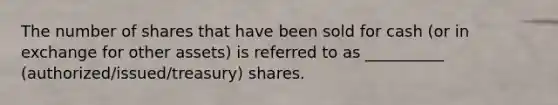 The number of shares that have been sold for cash (or in exchange for other assets) is referred to as __________ (authorized/issued/treasury) shares.