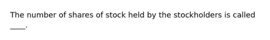 The number of shares of stock held by the stockholders is called ____.