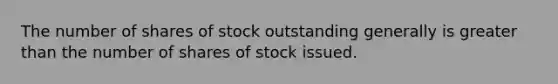 The number of shares of stock outstanding generally is greater than the number of shares of stock issued.