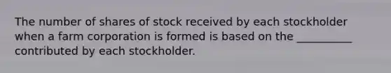 The number of shares of stock received by each stockholder when a farm corporation is formed is based on the __________ contributed by each stockholder.