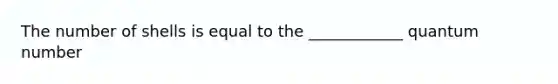 The number of shells is equal to the ____________ quantum number