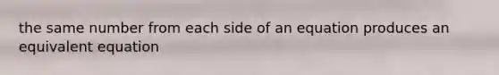 the same number from each side of an equation produces an equivalent equation