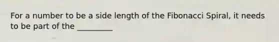 For a number to be a side length of the Fibonacci Spiral, it needs to be part of the _________