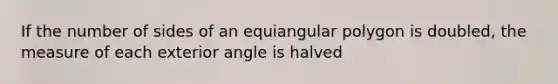 If the number of sides of an equiangular polygon is doubled, the measure of each exterior angle is halved