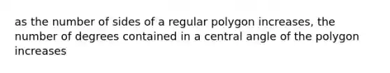 as the number of sides of a <a href='https://www.questionai.com/knowledge/k5uuzIdErC-regular-polygon' class='anchor-knowledge'>regular polygon</a> increases, the number of degrees contained in a <a href='https://www.questionai.com/knowledge/ketakCNNS2-central-angle' class='anchor-knowledge'>central angle</a> of the polygon increases