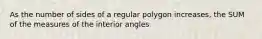 As the number of sides of a regular polygon increases, the SUM of the measures of the interior angles