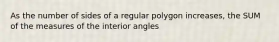 As the number of sides of a regular polygon increases, the SUM of the measures of the interior angles