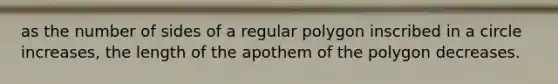 as the number of sides of a <a href='https://www.questionai.com/knowledge/k5uuzIdErC-regular-polygon' class='anchor-knowledge'>regular polygon</a> inscribed in a circle increases, the length of the apothem of the polygon decreases.