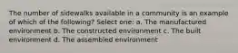 The number of sidewalks available in a community is an example of which of the following? Select one: a. The manufactured environment b. The constructed environment c. The built environment d. The assembled environment